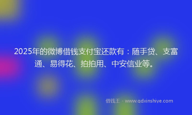 2025年的微博借钱支付宝还款有：随手贷、支富通、易得花、拍拍用、中安信业等。