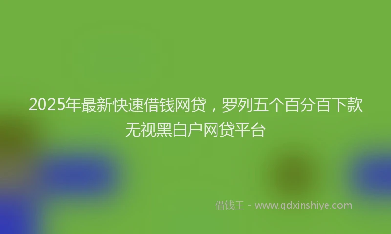 2025年最新快速借钱网贷，罗列五个百分百下款无视黑白户网贷平台