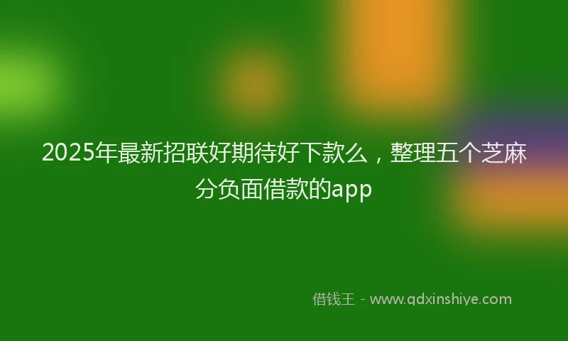 2025年最新招联好期待好下款么，整理五个芝麻分负面借款的app