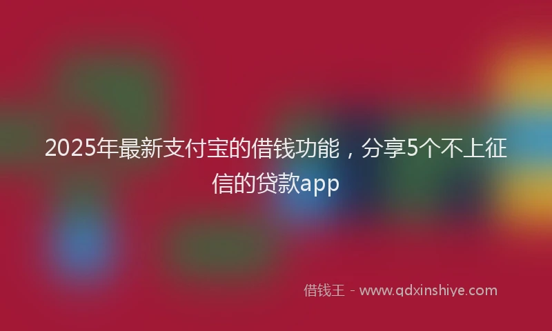 2025年最新支付宝的借钱功能，分享5个不上征信的贷款app
