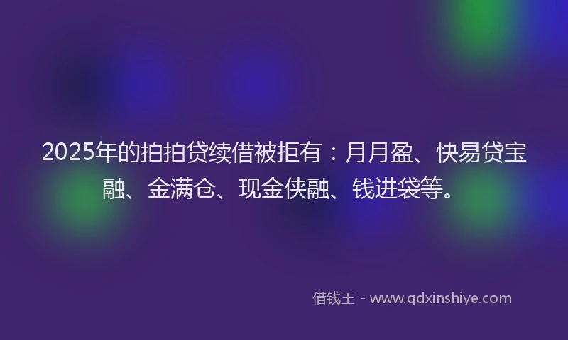 2025年的拍拍贷续借被拒有：月月盈、快易贷宝融、金满仓、现金侠融、钱进袋等。