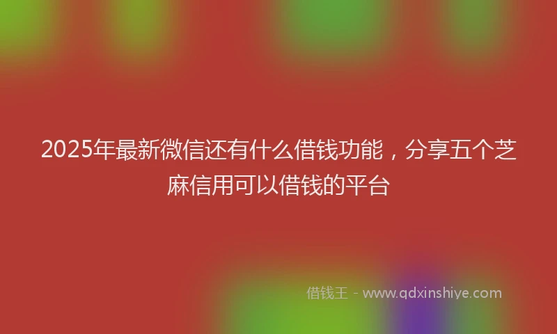 2025年最新微信还有什么借钱功能，分享五个芝麻信用可以借钱的平台