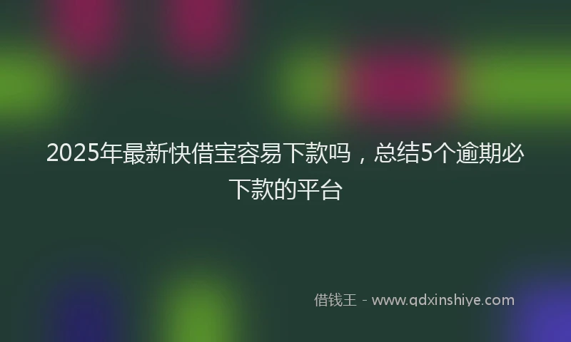 2025年最新快借宝容易下款吗，总结5个逾期必下款的平台