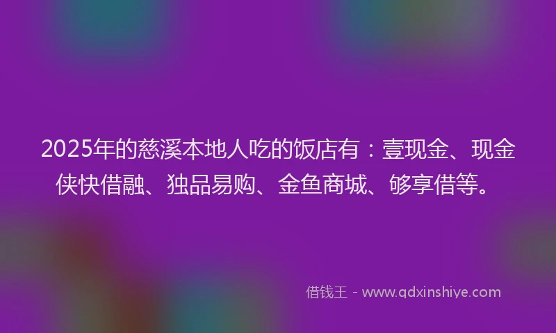 2025年的慈溪本地人吃的饭店有：壹现金、现金侠快借融、独品易购、金鱼商城、够享借等。
