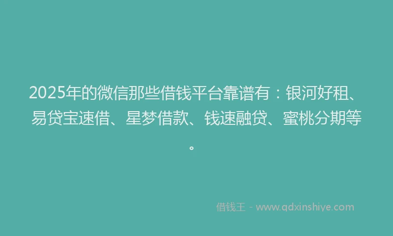 2025年的微信那些借钱平台靠谱有：银河好租、易贷宝速借、星梦借款、钱速融贷、蜜桃分期等。