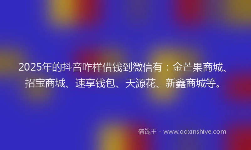 2025年的抖音咋样借钱到微信有：金芒果商城、招宝商城、速享钱包、天源花、新鑫商城等。
