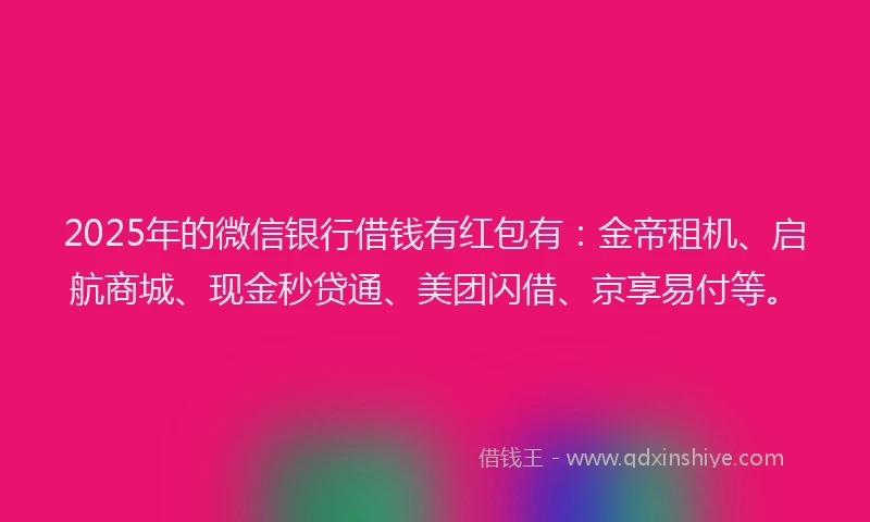 2025年的微信银行借钱有红包有：金帝租机、启航商城、现金秒贷通、美团闪借、京享易付等。