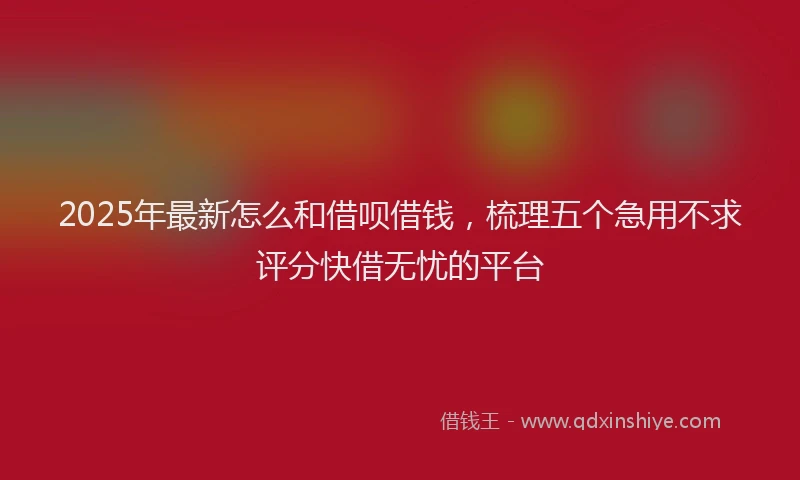 2025年最新怎么和借呗借钱，梳理五个急用不求评分快借无忧的平台