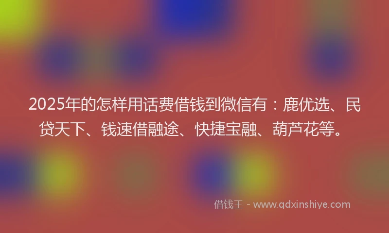 2025年的怎样用话费借钱到微信有：鹿优选、民贷天下、钱速借融途、快捷宝融、葫芦花等。