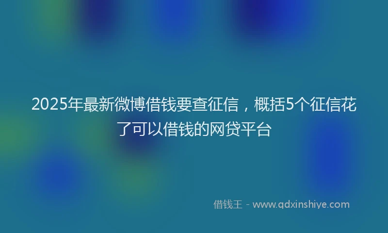 2025年最新微博借钱要查征信，概括5个征信花了可以借钱的网贷平台