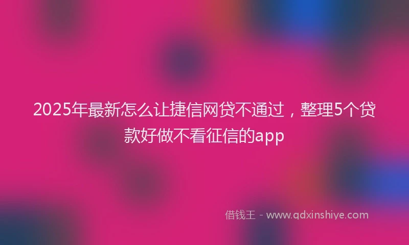 2025年最新怎么让捷信网贷不通过，整理5个贷款好做不看征信的app