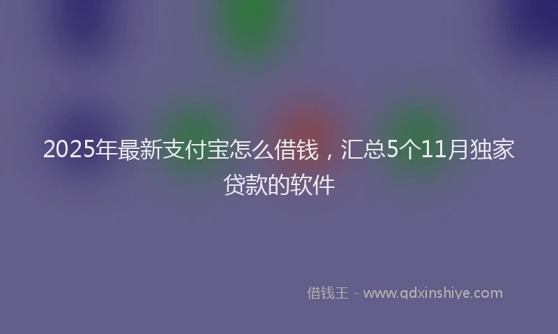 2025年最新支付宝怎么借钱，汇总5个11月独家贷款的软件