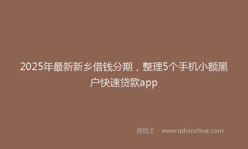 2025年最新新乡借钱分期，整理5个手机小额黑户快速贷款app