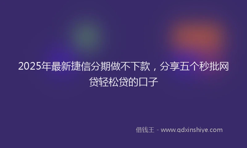 2025年最新捷信分期做不下款，分享五个秒批网贷轻松贷的口子
