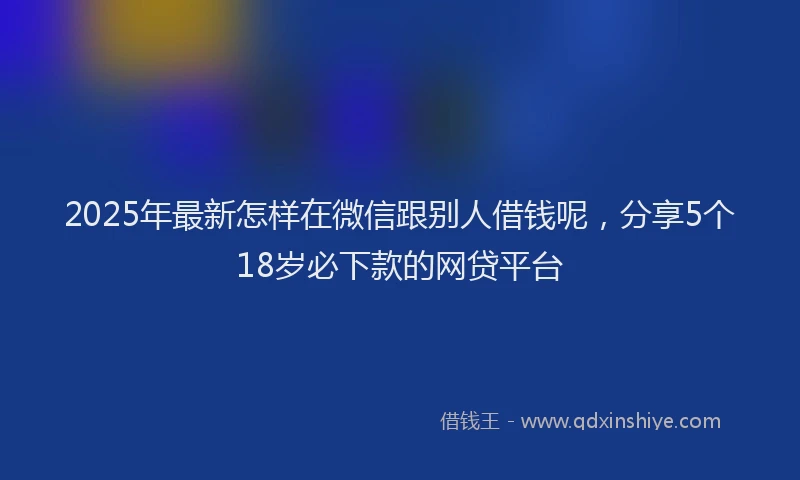2025年最新怎样在微信跟别人借钱呢，分享5个18岁必下款的网贷平台