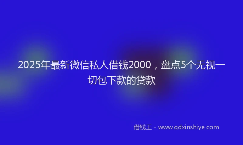 2025年最新微信私人借钱2000，盘点5个无视一切包下款的贷款