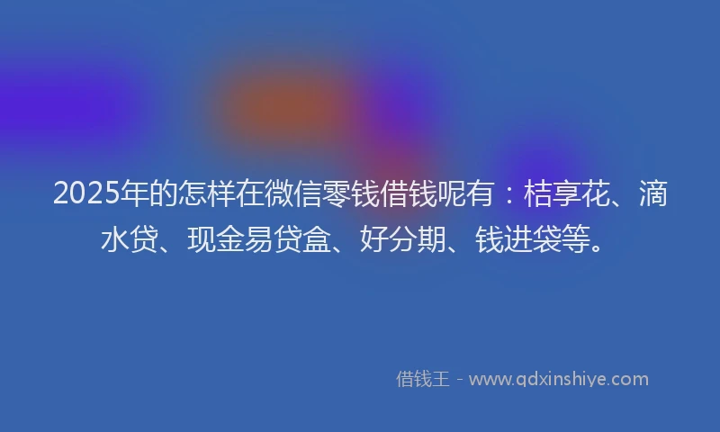 2025年的怎样在微信零钱借钱呢有：桔享花、滴水贷、现金易贷盒、好分期、钱进袋等。