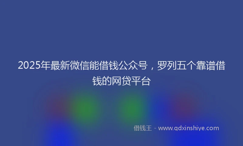2025年最新微信能借钱公众号，罗列五个靠谱借钱的网贷平台