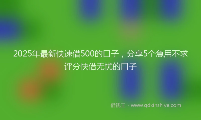 2025年最新快速借500的口子，分享5个急用不求评分快借无忧的口子
