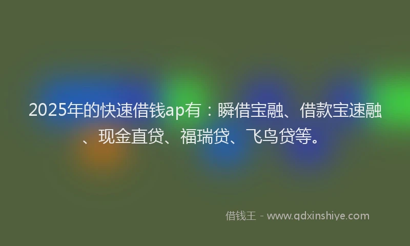 2025年的快速借钱ap有：瞬借宝融、借款宝速融、现金直贷、福瑞贷、飞鸟贷等。