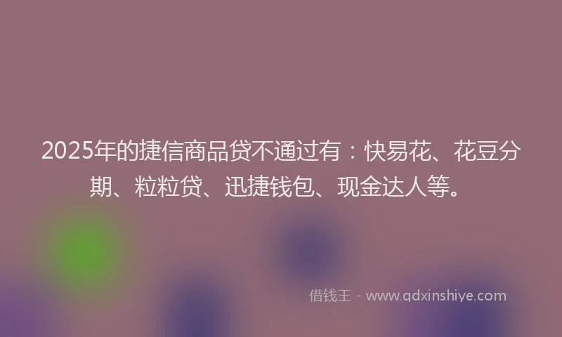 2025年的捷信商品贷不通过有：快易花、花豆分期、粒粒贷、迅捷钱包、现金达人等。