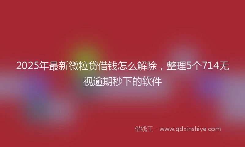 2025年最新微粒贷借钱怎么解除，整理5个714无视逾期秒下的软件