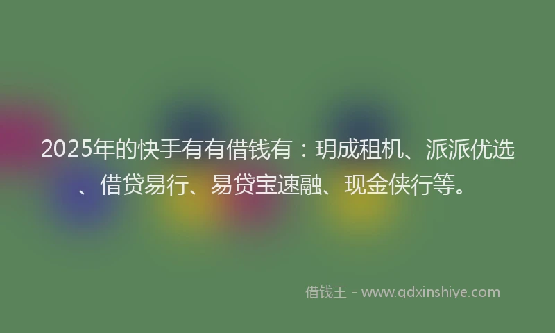 2025年的快手有有借钱有：玥成租机、派派优选、借贷易行、易贷宝速融、现金侠行等。