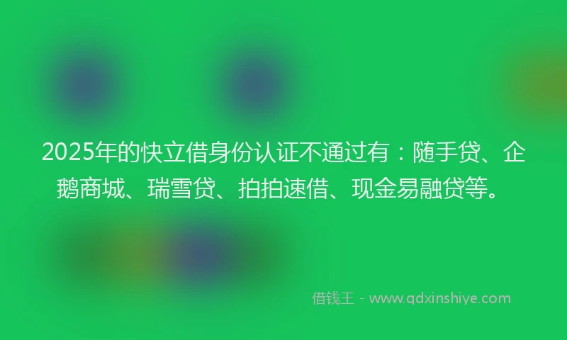 2025年的快立借身份认证不通过有：随手贷、企鹅商城、瑞雪贷、拍拍速借、现金易融贷等。