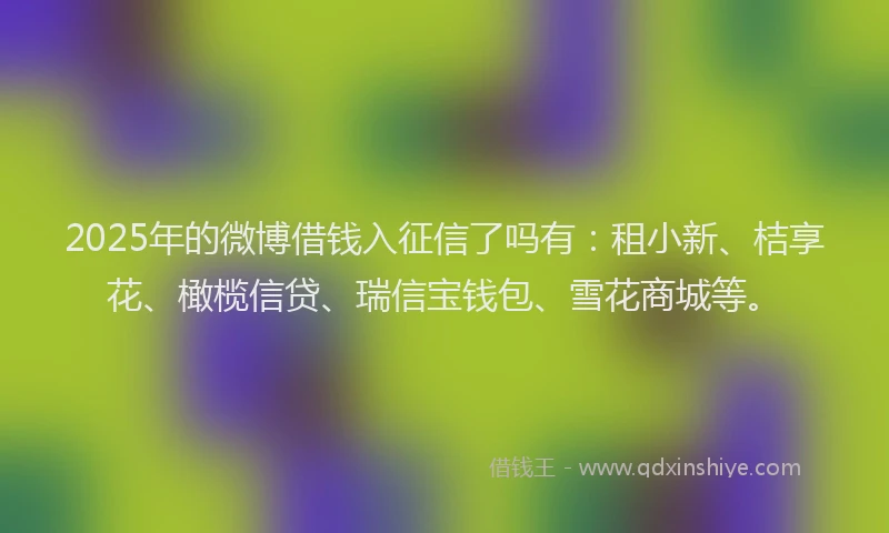 2025年的微博借钱入征信了吗有：租小新、桔享花、橄榄信贷、瑞信宝钱包、雪花商城等。
