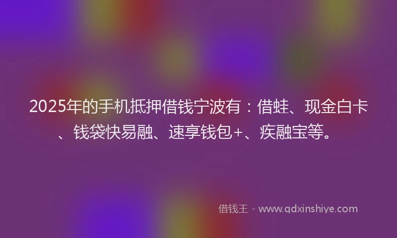 2025年的手机抵押借钱宁波有：借蛙、现金白卡、钱袋快易融、速享钱包+、疾融宝等。