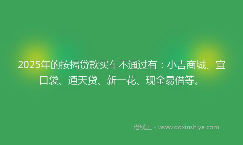 2025年的按揭贷款买车不通过有：小吉商城、宜口袋、通天贷、新一花、现金易借等。