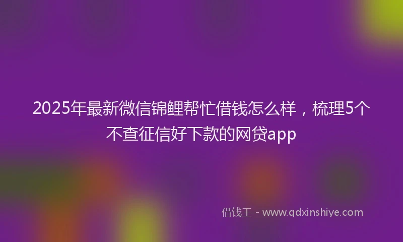 2025年最新微信锦鲤帮忙借钱怎么样，梳理5个不查征信好下款的网贷app