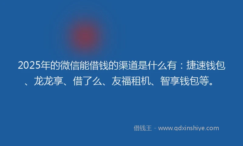 2025年的微信能借钱的渠道是什么有：捷速钱包、龙龙享、借了么、友福租机、智享钱包等。