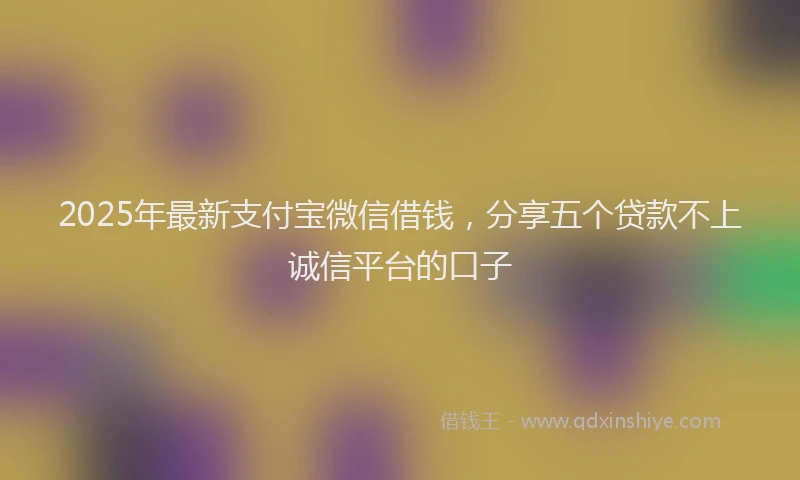 2025年最新支付宝微信借钱，分享五个贷款不上诚信平台的口子