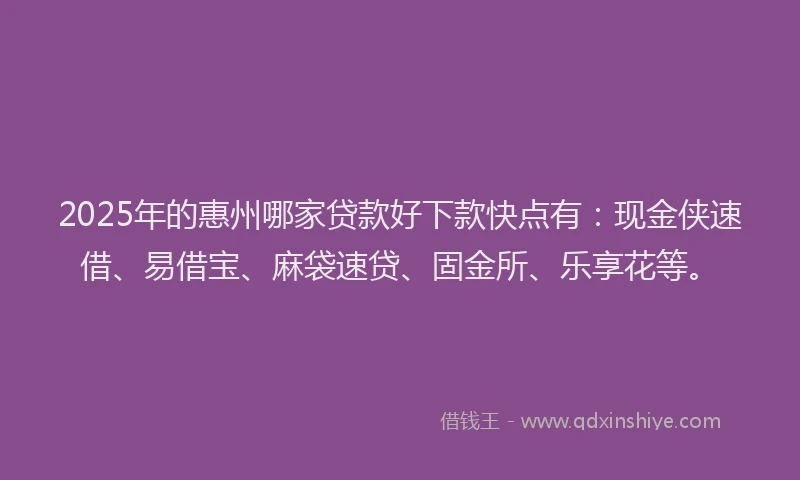 2025年的惠州哪家贷款好下款快点有：现金侠速借、易借宝、麻袋速贷、固金所、乐享花等。