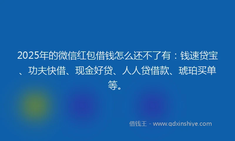 2025年的微信红包借钱怎么还不了有：钱速贷宝、功夫快借、现金好贷、人人贷借款、琥珀买单等。