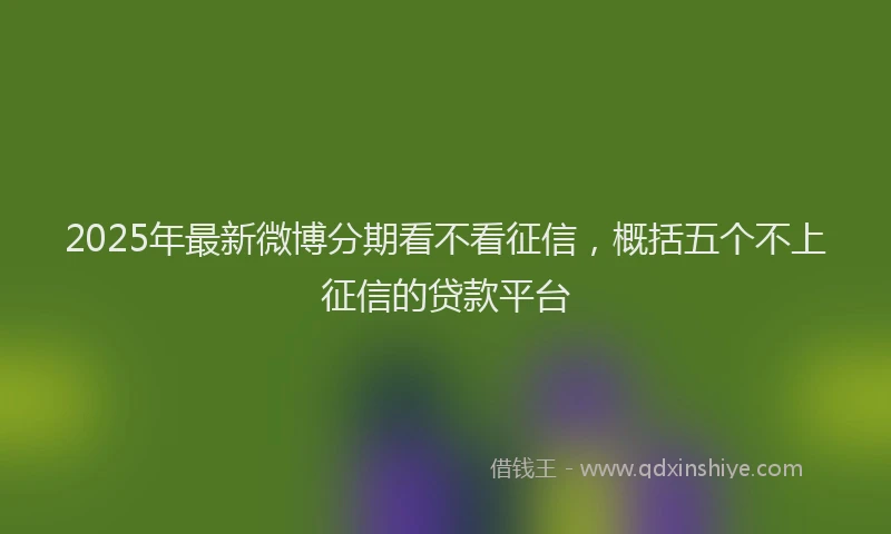 2025年最新微博分期看不看征信，概括五个不上征信的贷款平台