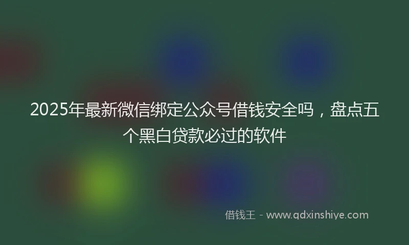 2025年最新微信绑定公众号借钱安全吗，盘点五个黑白贷款必过的软件