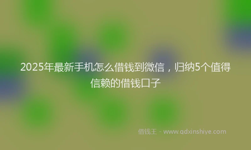 2025年最新手机怎么借钱到微信，归纳5个值得信赖的借钱口子