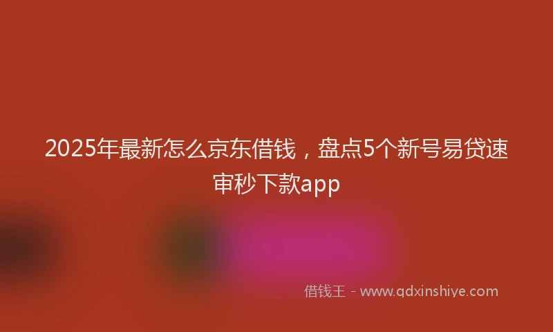 2025年最新怎么京东借钱，盘点5个新号易贷速审秒下款app