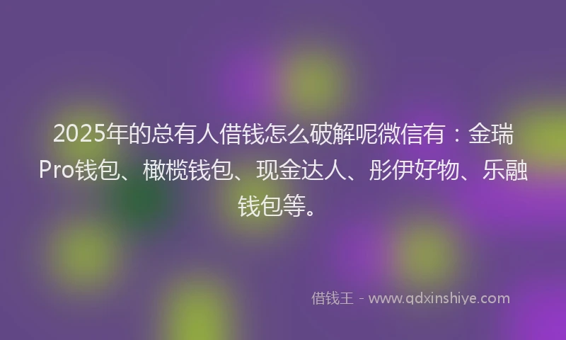2025年的总有人借钱怎么破解呢微信有：金瑞Pro钱包、橄榄钱包、现金达人、彤伊好物、乐融钱包等。
