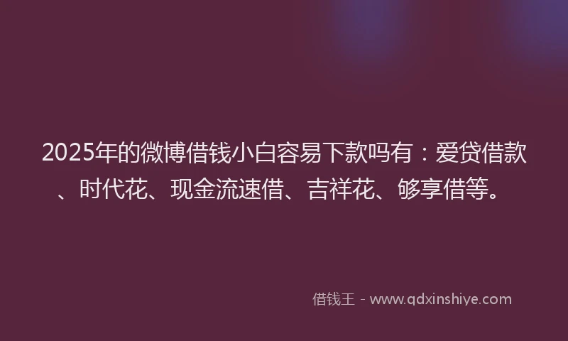 2025年的微博借钱小白容易下款吗有：爱贷借款、时代花、现金流速借、吉祥花、够享借等。