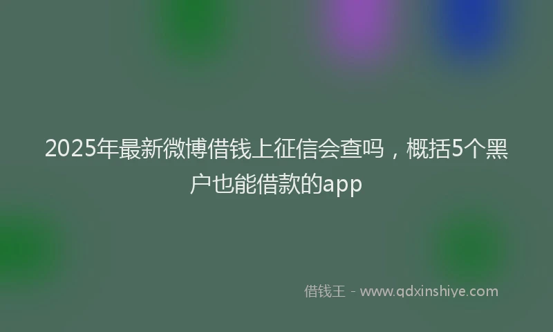 2025年最新微博借钱上征信会查吗，概括5个黑户也能借款的app