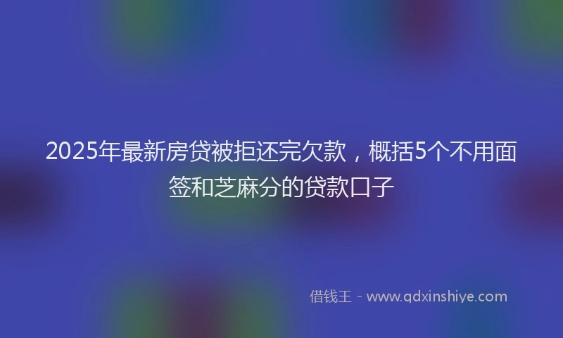 2025年最新房贷被拒还完欠款，概括5个不用面签和芝麻分的贷款口子