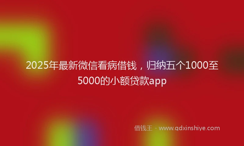 2025年最新微信看病借钱，归纳五个1000至5000的小额贷款app