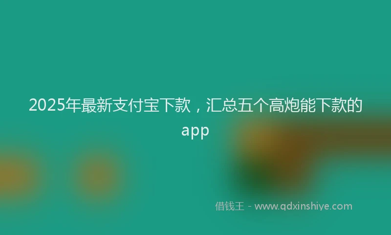 2025年最新支付宝下款，汇总五个高炮能下款的app