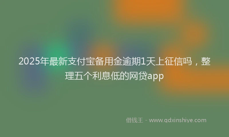 2025年最新支付宝备用金逾期1天上征信吗，整理五个利息低的网贷app