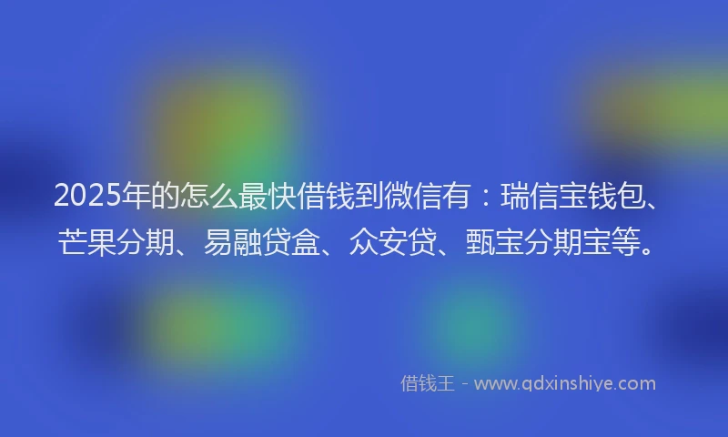2025年的怎么最快借钱到微信有：瑞信宝钱包、芒果分期、易融贷盒、众安贷、甄宝分期宝等。