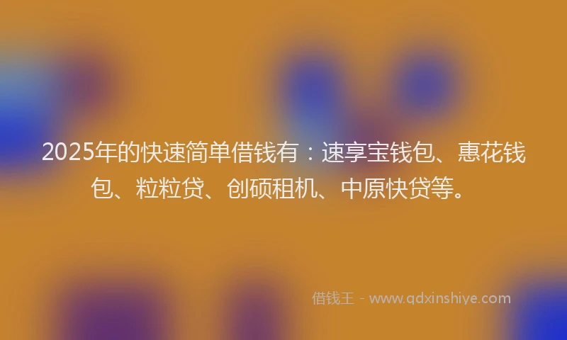 2025年的快速简单借钱有：速享宝钱包、惠花钱包、粒粒贷、创硕租机、中原快贷等。