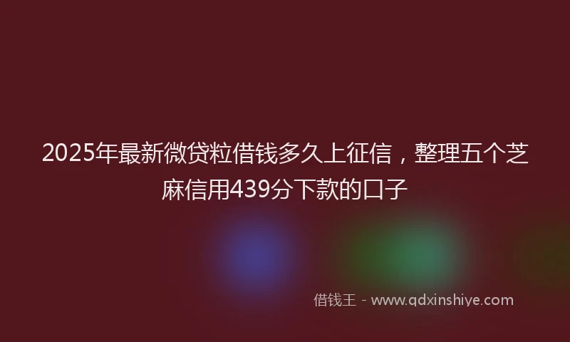 2025年最新微贷粒借钱多久上征信，整理五个芝麻信用439分下款的口子